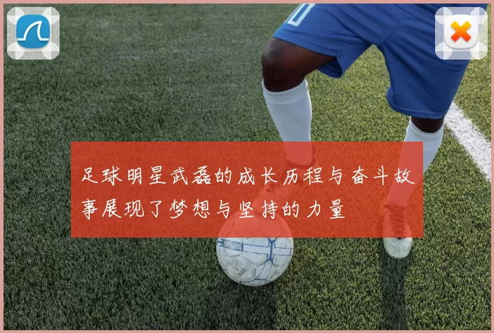 足球明星武磊的成长历程与奋斗故事展现了梦想与坚持的力量