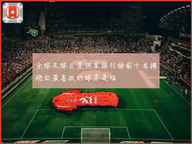 全球足球巨星热度排行榜前十名揭晓你最喜欢的球员是谁
