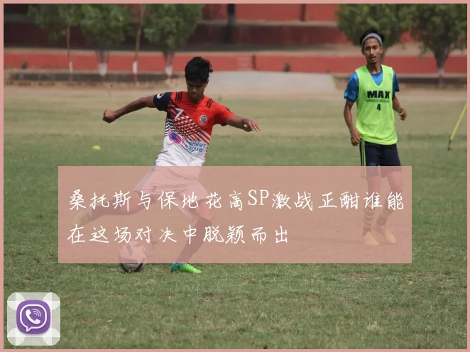 桑托斯与保地花高SP激战正酣谁能在这场对决中脱颖而出