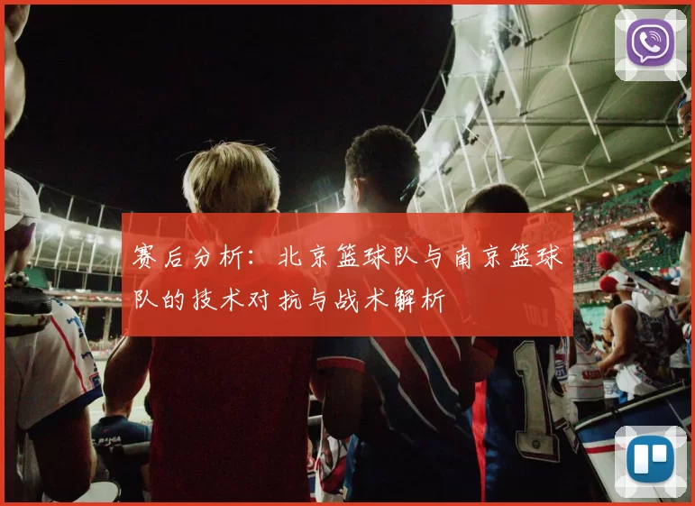 赛后分析：北京篮球队与南京篮球队的技术对抗与战术解析