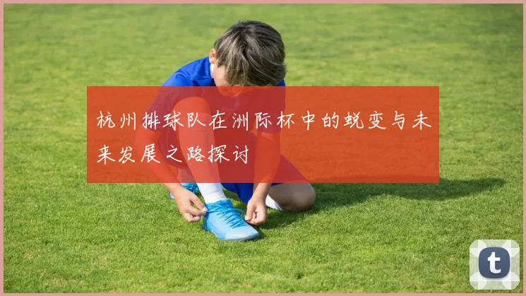 杭州排球队在洲际杯中的蜕变与未来发展之路探讨