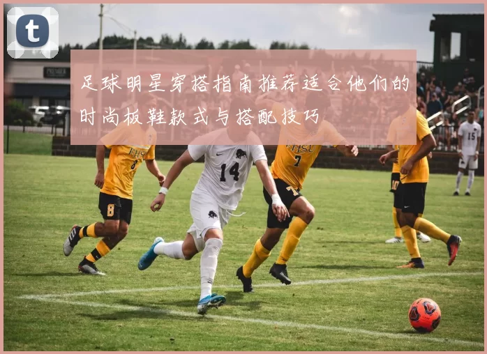 足球明星穿搭指南推荐适合他们的时尚板鞋款式与搭配技巧