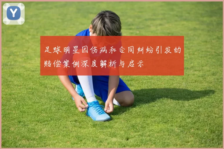 足球明星因伤病和合同纠纷引发的赔偿案例深度解析与启示