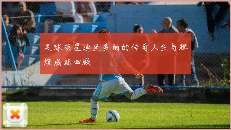 足球明星迪里多纳的传奇人生与辉煌成就回顾