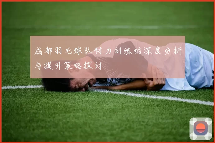 成都羽毛球队耐力训练的深度分析与提升策略探讨