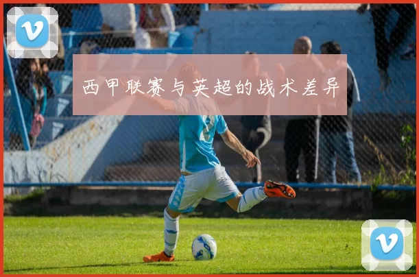 西甲联赛与英超的战术差异
