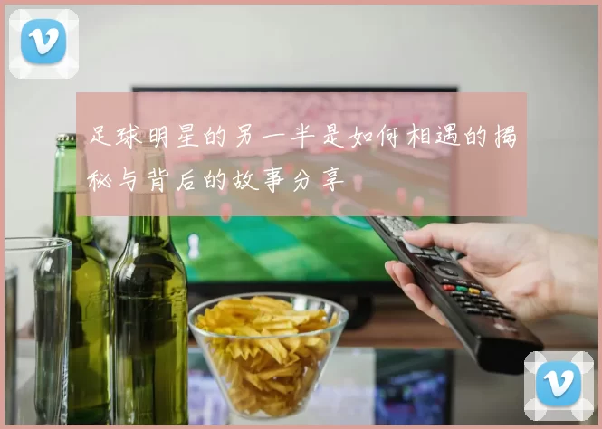 足球明星的另一半是如何相遇的揭秘与背后的故事分享
