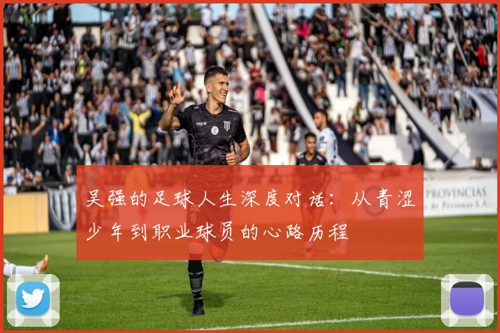 吴强的足球人生深度对话：从青涩少年到职业球员的心路历程