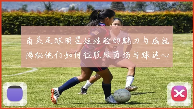 南美足球明星娃娃脸的魅力与成就揭秘他们如何征服绿茵场与球迷心