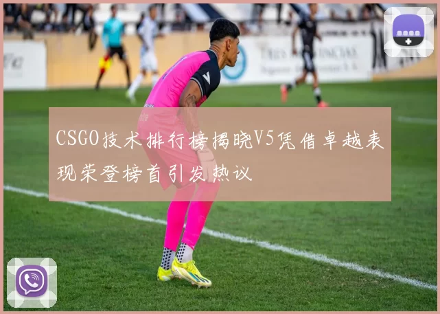 CSGO技术排行榜揭晓V5凭借卓越表现荣登榜首引发热议