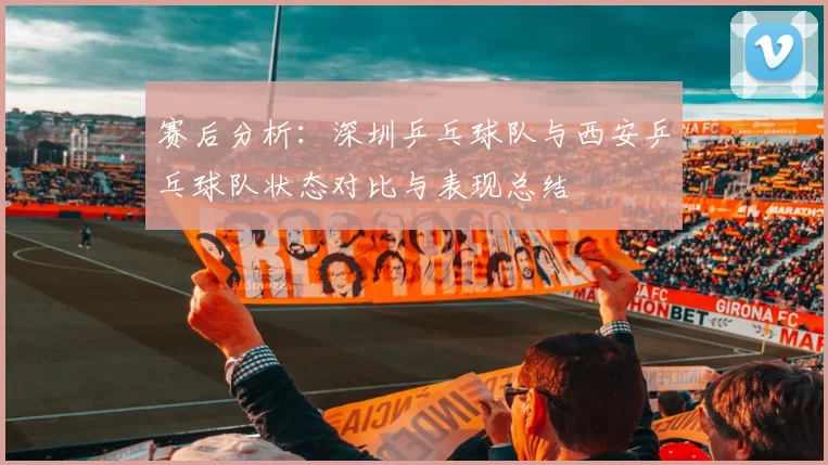 赛后分析：深圳乒乓球队与西安乒乓球队状态对比与表现总结