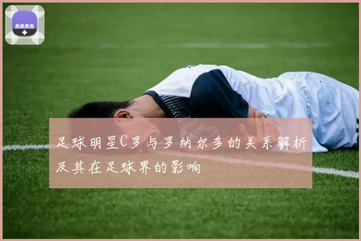 足球明星C罗与罗纳尔多的关系解析及其在足球界的影响