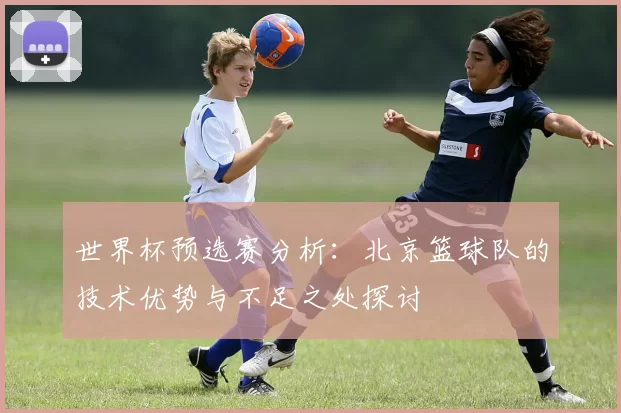 世界杯预选赛分析：北京篮球队的技术优势与不足之处探讨