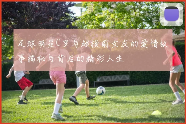 足球明星C罗与超模前女友的爱情故事揭秘与背后的精彩人生