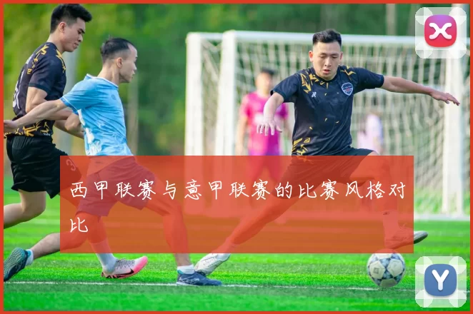 西甲联赛与意甲联赛的比赛风格对比