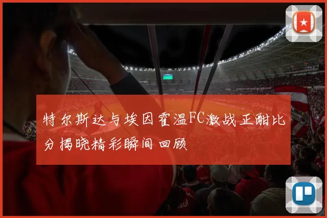 特尔斯达与埃因霍温FC激战正酣比分揭晓精彩瞬间回顾