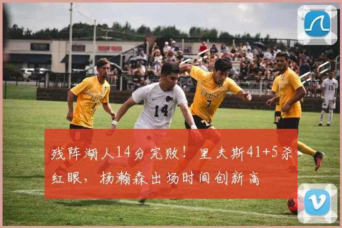 残阵湖人14分完败！里夫斯41+5杀红眼，杨瀚森出场时间创新高