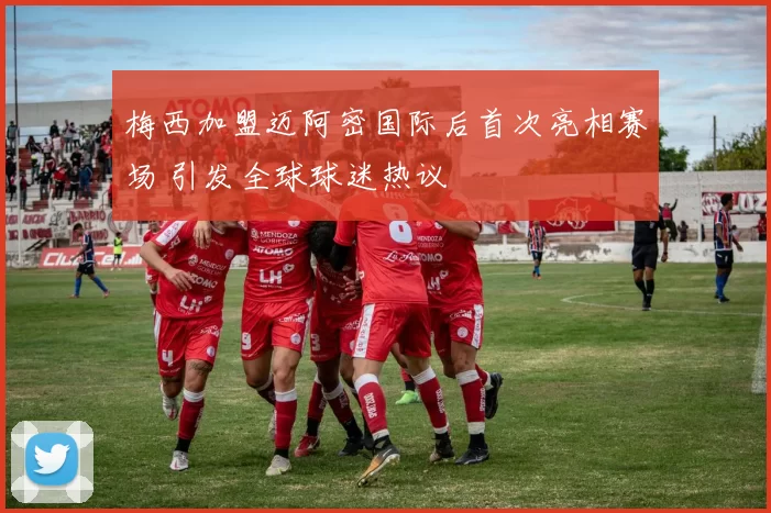 梅西加盟迈阿密国际后首次亮相赛场 引发全球球迷热议