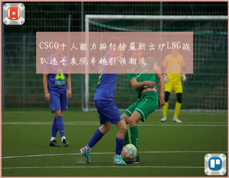 CSGO个人能力排行榜最新出炉LNG战队选手表现卓越引领潮流