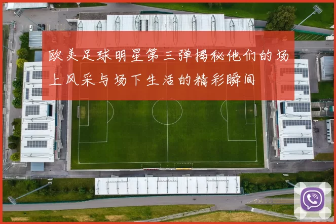 欧美足球明星第三弹揭秘他们的场上风采与场下生活的精彩瞬间