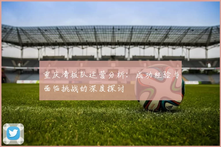 重庆滑板队运营分析：成功经验与面临挑战的深度探讨