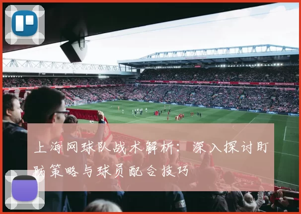 上海网球队战术解析：深入探讨盯防策略与球员配合技巧
