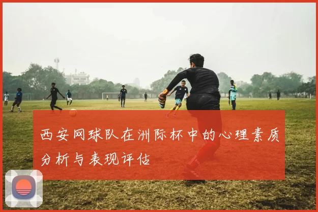 西安网球队在洲际杯中的心理素质分析与表现评估