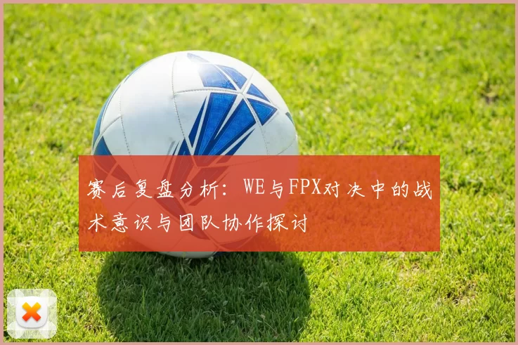 赛后复盘分析：WE与FPX对决中的战术意识与团队协作探讨