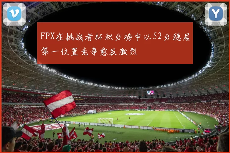 FPX在挑战者杯积分榜中以52分稳居第一位置竞争愈发激烈