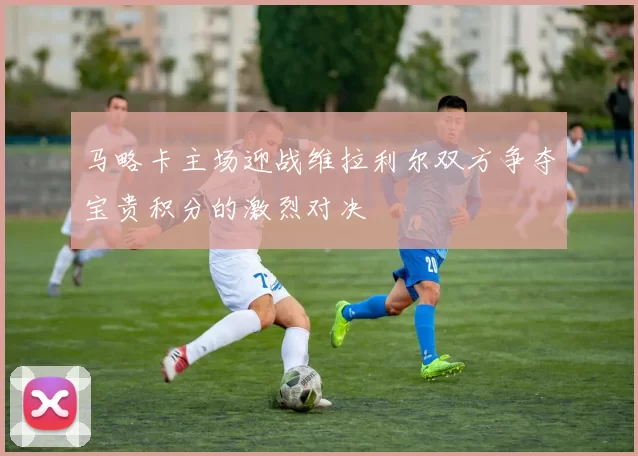 马略卡主场迎战维拉利尔双方争夺宝贵积分的激烈对决