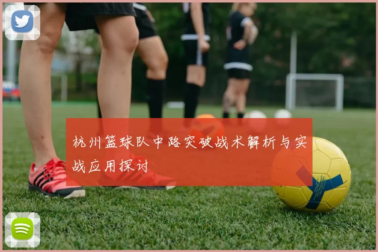 杭州篮球队中路突破战术解析与实战应用探讨