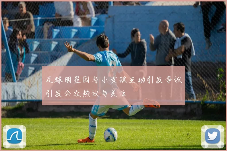 足球明星因与小女孩互动引发争议引发公众热议与关注