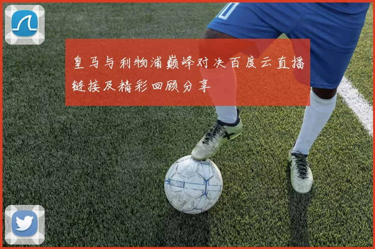 皇马与利物浦巅峰对决百度云直播链接及精彩回顾分享