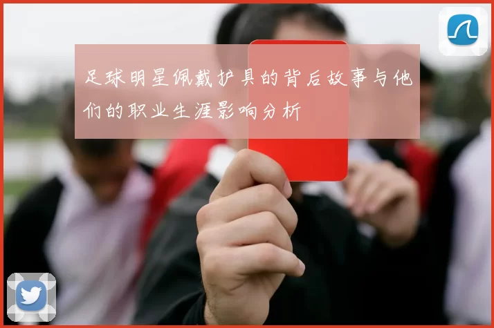 足球明星佩戴护具的背后故事与他们的职业生涯影响分析