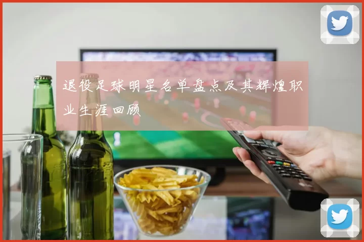 退役足球明星名单盘点及其辉煌职业生涯回顾