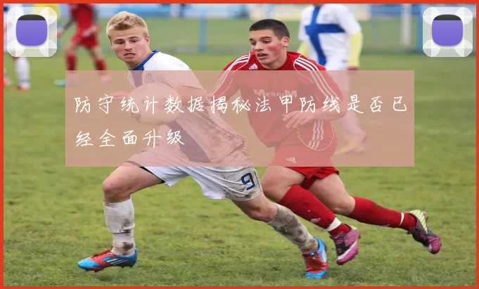 防守统计数据揭秘法甲防线是否已经全面升级
