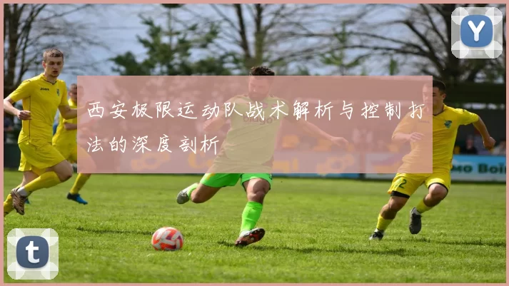 西安极限运动队战术解析与控制打法的深度剖析