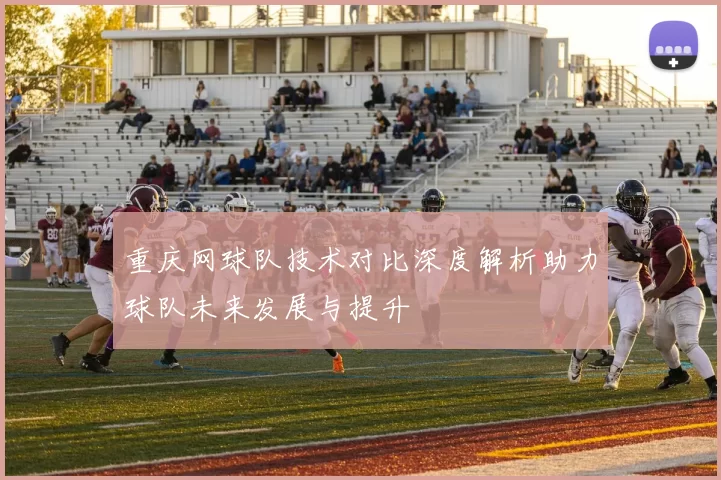 重庆网球队技术对比深度解析助力球队未来发展与提升