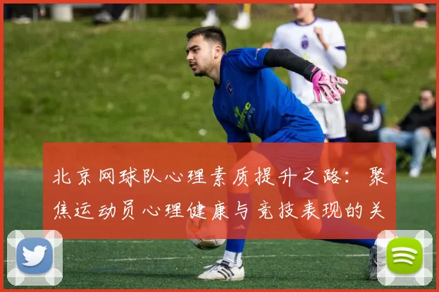 北京网球队心理素质提升之路：聚焦运动员心理健康与竞技表现的关系