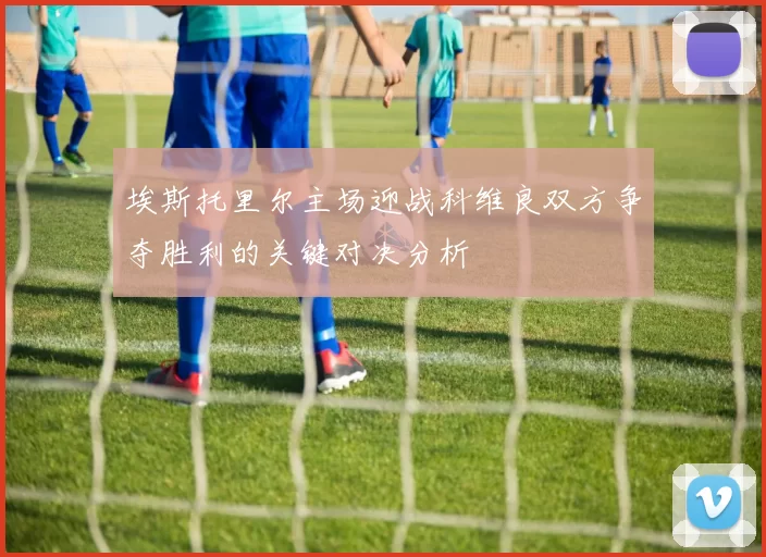 埃斯托里尔主场迎战科维良双方争夺胜利的关键对决分析