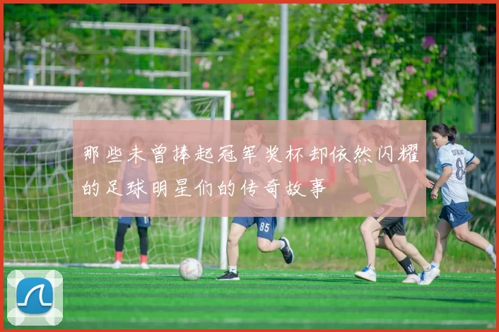 那些未曾捧起冠军奖杯却依然闪耀的足球明星们的传奇故事