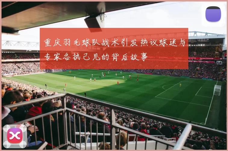 重庆羽毛球队战术引发热议球迷与专家各执己见的背后故事