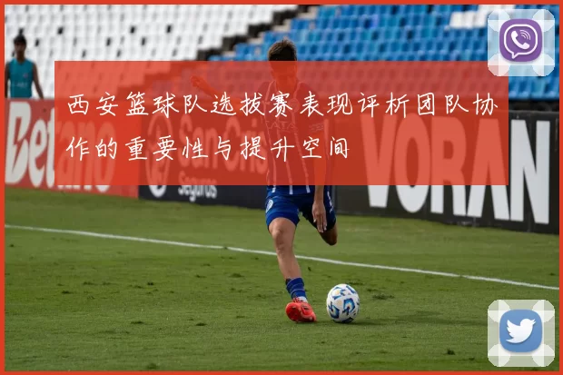 西安篮球队选拔赛表现评析团队协作的重要性与提升空间