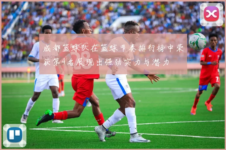 成都篮球队在篮球节奏排行榜中荣获第4名展现出强劲实力与潜力