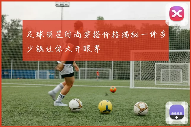 足球明星时尚穿搭价格揭秘一件多少钱让你大开眼界