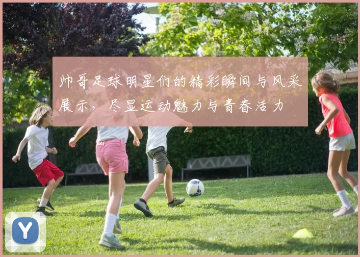帅哥足球明星们的精彩瞬间与风采展示，尽显运动魅力与青春活力