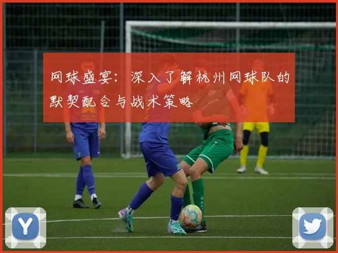 网球盛宴：深入了解杭州网球队的默契配合与战术策略