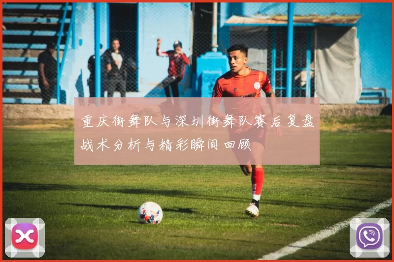 重庆街舞队与深圳街舞队赛后复盘战术分析与精彩瞬间回顾