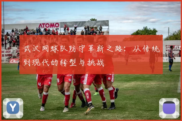 武汉网球队防守革新之路：从传统到现代的转型与挑战
