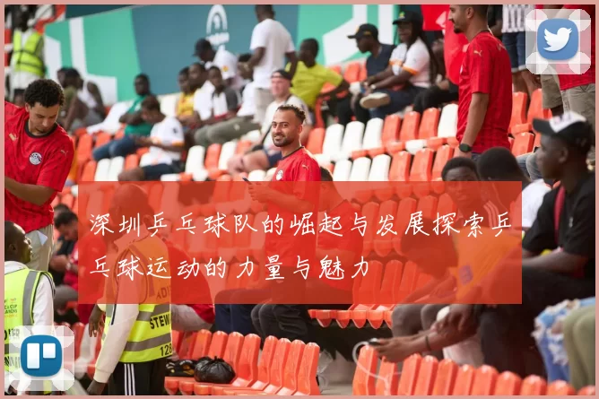 深圳乒乓球队的崛起与发展探索乒乓球运动的力量与魅力